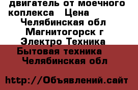 двигатель от моечного коплекса › Цена ­ 1 000 - Челябинская обл., Магнитогорск г. Электро-Техника » Бытовая техника   . Челябинская обл.